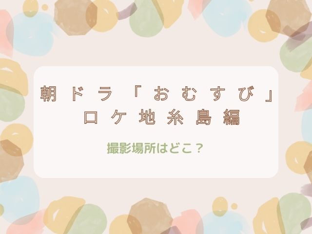 朝ドラおむずびロケ地糸島編　撮影場所はどこ？